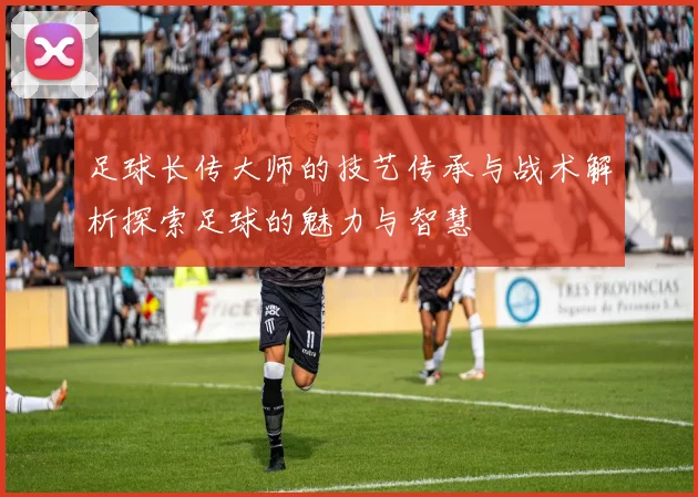 足球长传大师的技艺传承与战术解析探索足球的魅力与智慧