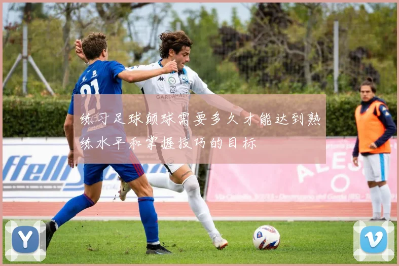 练习足球颠球需要多久才能达到熟练水平和掌握技巧的目标