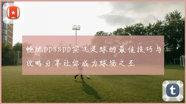 畅玩ppsspp实况足球的最佳技巧与攻略分享让你成为球场之王