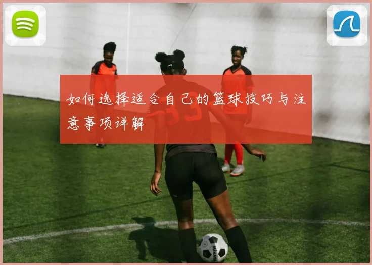 如何选择适合自己的篮球技巧与注意事项详解