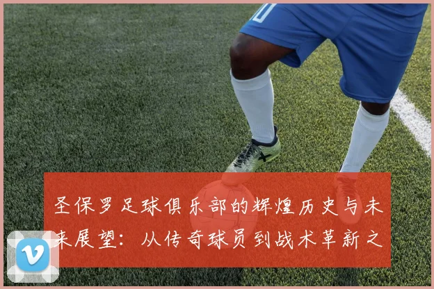 圣保罗足球俱乐部的辉煌历史与未来展望：从传奇球员到战术革新之路