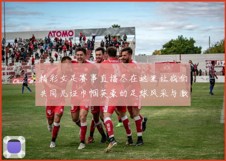 精彩女足赛事直播尽在这里让我们共同见证巾帼英豪的足球风采与激情对决
